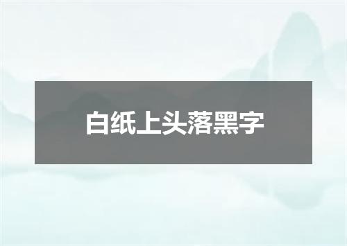 白纸上头落黑字
