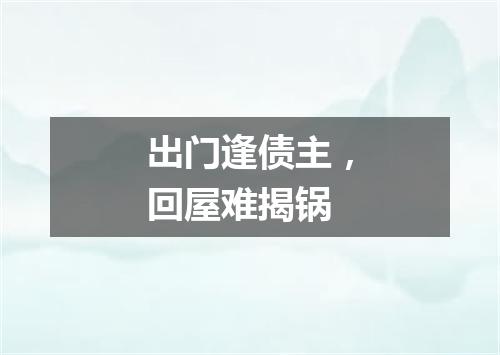 出门逢债主，回屋难揭锅