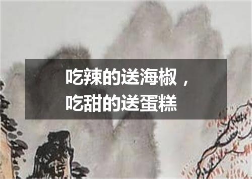吃辣的送海椒，吃甜的送蛋糕