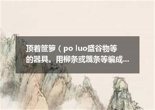 顶着笸箩（po luo盛谷物等的器具。用柳条或篾条等编成）望天