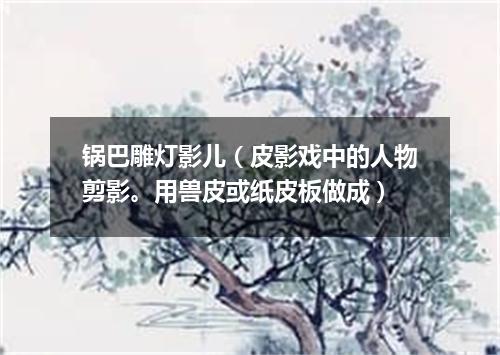 锅巴雕灯影儿（皮影戏中的人物剪影。用兽皮或纸皮板做成）