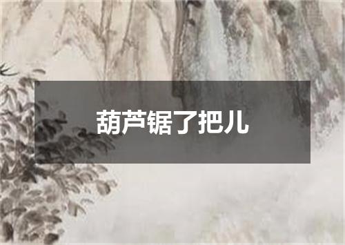 葫芦锯了把儿
