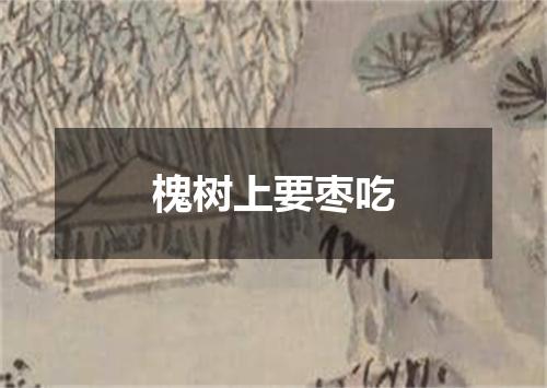 槐树上要枣吃