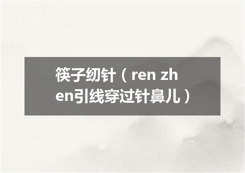 筷子纫针（ren zhen引线穿过针鼻儿）
