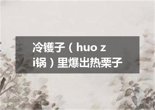 冷镬子（huo zi锅）里爆出热栗子