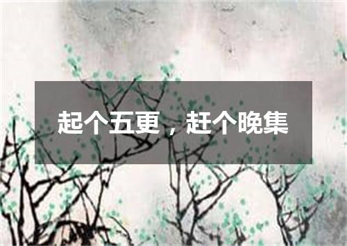 起个五更，赶个晚集