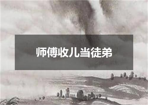 师傅收儿当徒弟