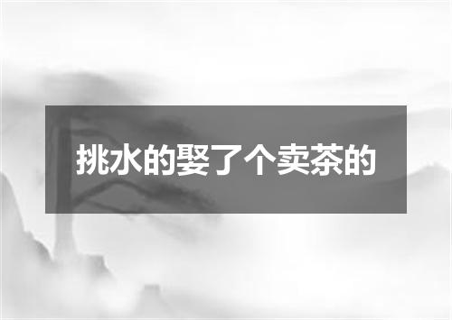挑水的娶了个卖茶的