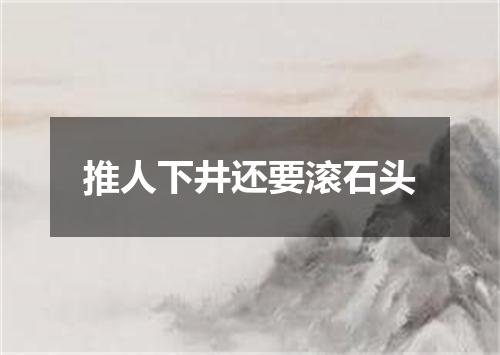 推人下井还要滚石头