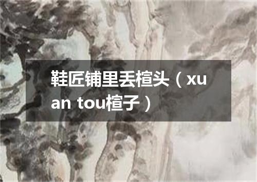 鞋匠铺里丢楦头（xuan tou楦子）