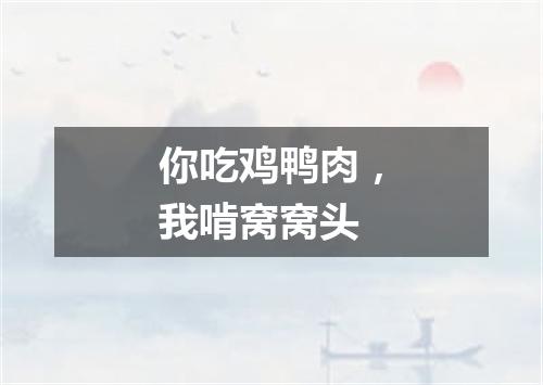 你吃鸡鸭肉，我啃窝窝头