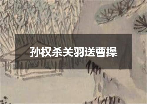 孙权杀关羽送曹操