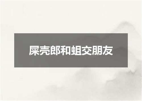屎壳郎和蛆交朋友