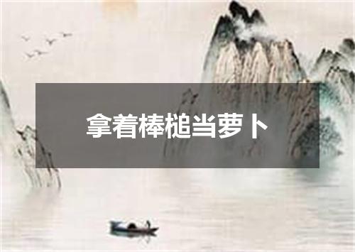 拿着棒槌当萝卜