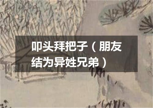 叩头拜把子（朋友结为异姓兄弟）