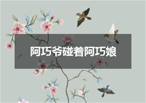 阿巧爷碰着阿巧娘