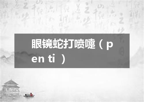 眼镜蛇打喷嚏（pen ti ）
