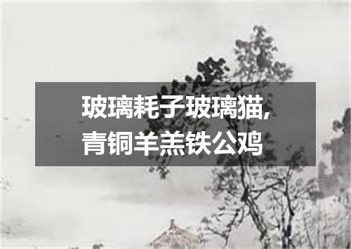 玻璃耗子玻璃猫,青铜羊羔铁公鸡