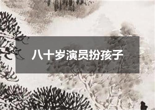 八十岁演员扮孩子