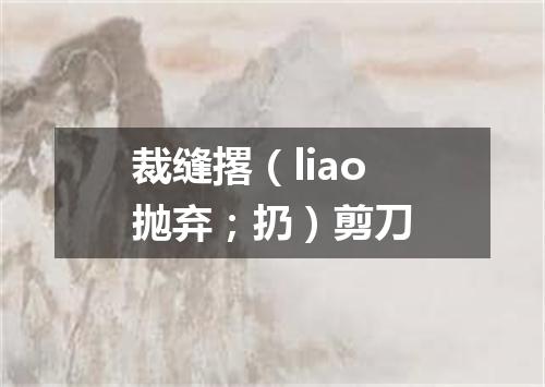 裁缝撂（liao抛弃；扔）剪刀