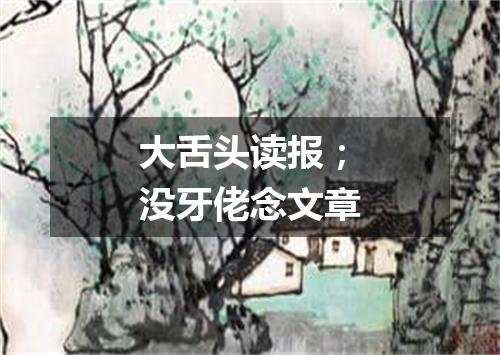 大舌头读报；没牙佬念文章