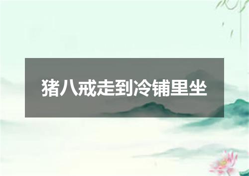 猪八戒走到冷铺里坐